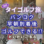 バンコク早朝到着後ラウンドへ